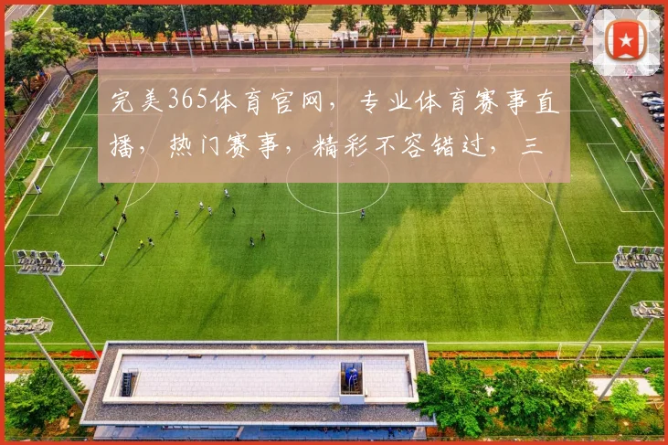 完美365体育官网，专业体育赛事直播，热门赛事，精彩不容错过，三重福利，等你来拿，体验非凡