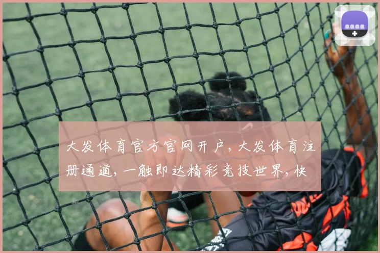 大发体育官方官网开户,大发体育注册通道,一触即达精彩竞技世界,快速开户,尽享赛事