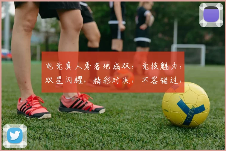 电竞真人秀落地成双，竞技魅力，双星闪耀，精彩对决，不容错过，三界聚焦