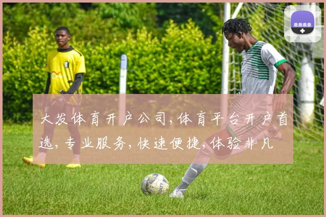 大发体育开户公司,体育平台开户首选,专业服务,快速便捷,体验非凡