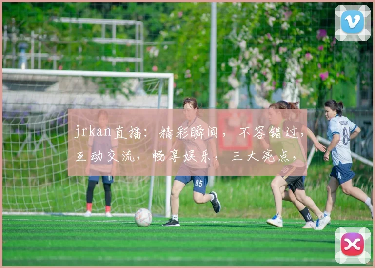 jrkan直播：精彩瞬间，不容错过，互动交流，畅享娱乐，三大亮点，必看直播